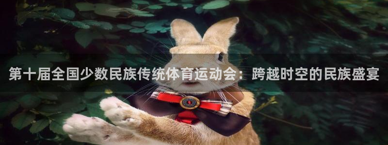 一竞技官网下载招商电话地址查询：第十届全国少数民族传