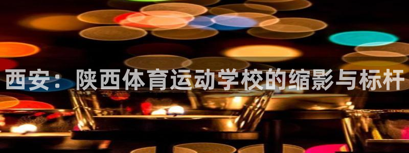 一竞技官方正版app神州：西安：陕西体育运动学校的缩