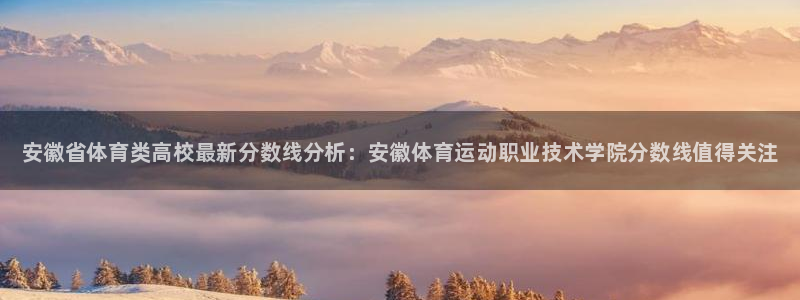 一竞技官方正版app开户：安徽省体育类高校最新分数线分析：安