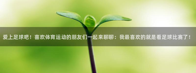 一竞技官方正版app开户：爱上足球吧！喜欢体育运动的朋友们一