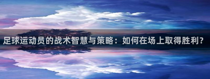 一竞技官网下载注册：足球运动员的战术智慧与策略：如何