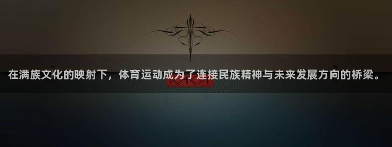 一竞技官网下载软件：在满族文化的映射下，体育运动成为了连接民