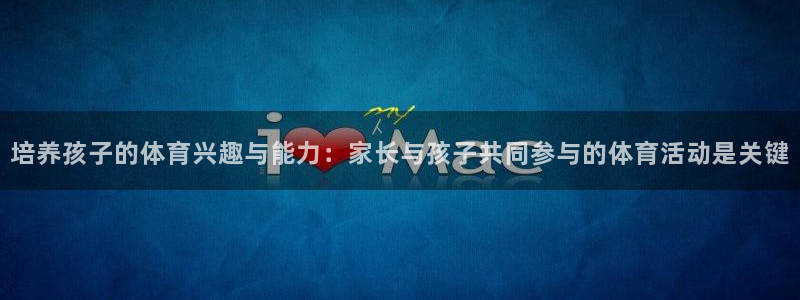 一竞技官方正版app官方：培养孩子的体育兴趣与能力：家长与孩