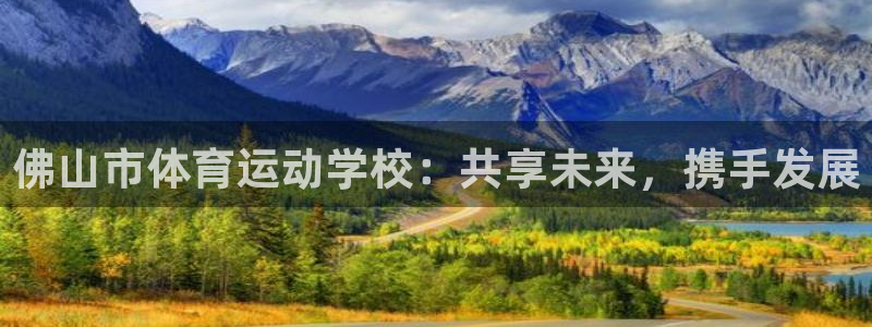 一竞技官方正版app代理：佛山市体育运动学校：共享未来，携手